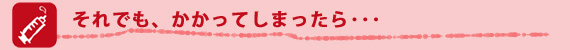 それでも、かかってしまったら・・・