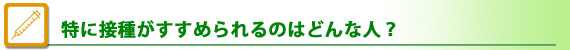 特に接種がすすめられるのはどんな人?